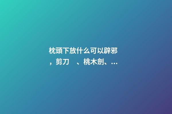 枕頭下放什么可以辟邪，剪刀、桃木劍、玉石